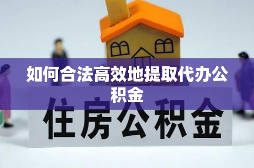 丰城如何合法高效地提取代办公积金