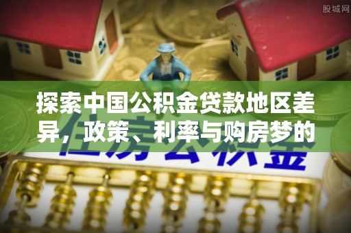 丰城探索中国公积金贷款地区差异，政策、利率与购房梦的交织