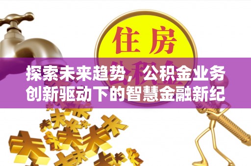 丰城探索未来趋势，公积金业务创新驱动下的智慧金融新纪元