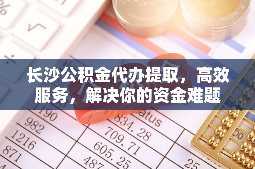 丰城长沙公积金代办提取，高效服务，解决你的资金难题