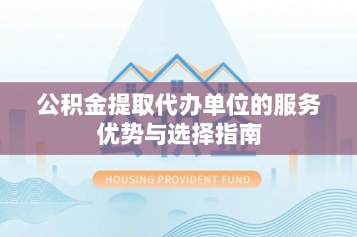 丰城公积金提取代办单位的服务优势与选择指南