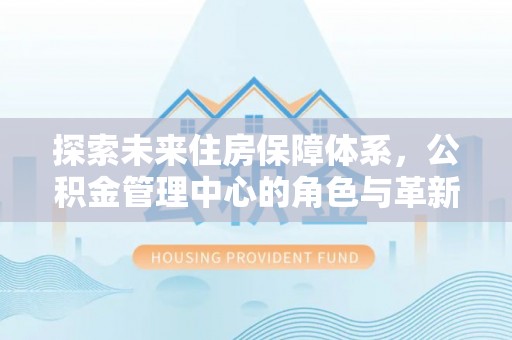 丰城探索未来住房保障体系，公积金管理中心的角色与革新