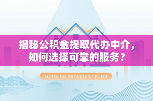 丰城揭秘公积金提取代办中介，如何选择可靠的服务？