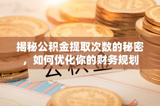 丰城揭秘公积金提取次数的秘密，如何优化你的财务规划