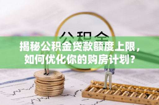 丰城揭秘公积金贷款额度上限，如何优化你的购房计划？