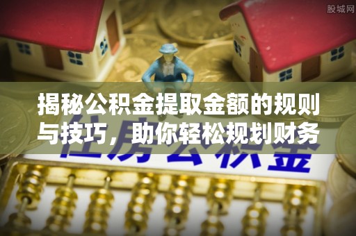 丰城揭秘公积金提取金额的规则与技巧，助你轻松规划财务未来