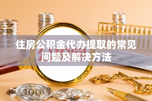 丰城住房公积金代办提取的常见问题及解决方法