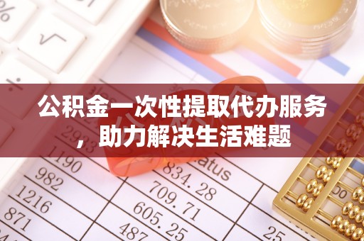 丰城公积金一次性提取代办服务，助力解决生活难题