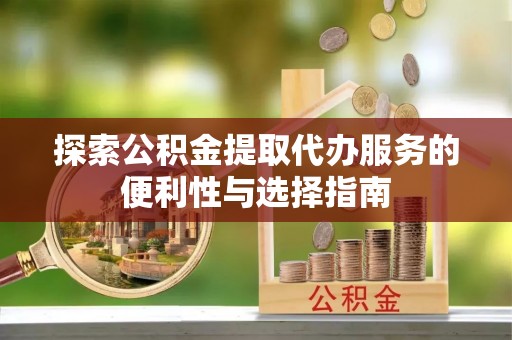 丰城探索公积金提取代办服务的便利性与选择指南