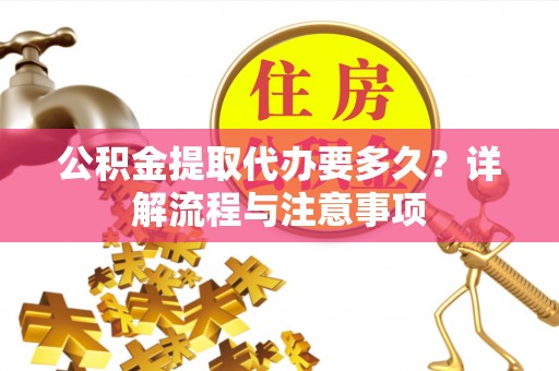 丰城公积金提取代办要多久？详解流程与注意事项