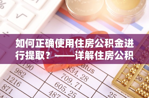 丰城如何正确使用住房公积金进行提取？——详解住房公积金代办提取流程与注意事项