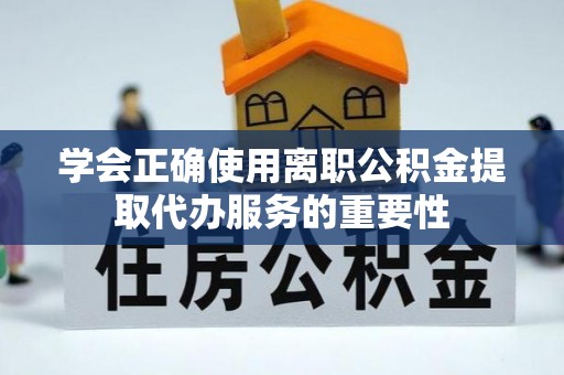 丰城学会正确使用离职公积金提取代办服务的重要性