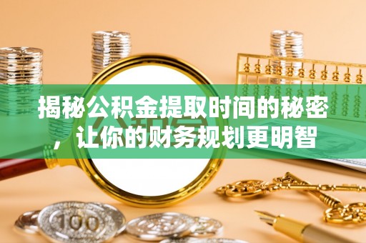 丰城揭秘公积金提取时间的秘密，让你的财务规划更明智