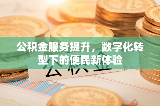 丰城公积金服务提升，数字化转型下的便民新体验