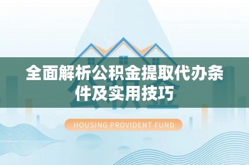 丰城全面解析公积金提取代办条件及实用技巧