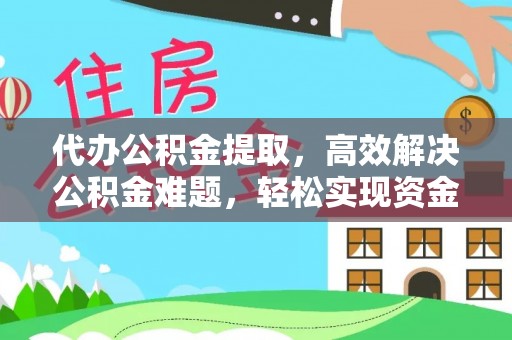 丰城代办公积金提取，高效解决公积金难题，轻松实现资金自由