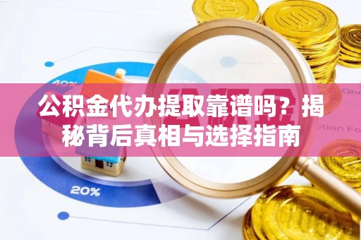 丰城公积金代办提取靠谱吗？揭秘背后真相与选择指南