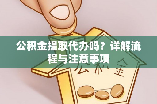 丰城公积金提取代办吗？详解流程与注意事项