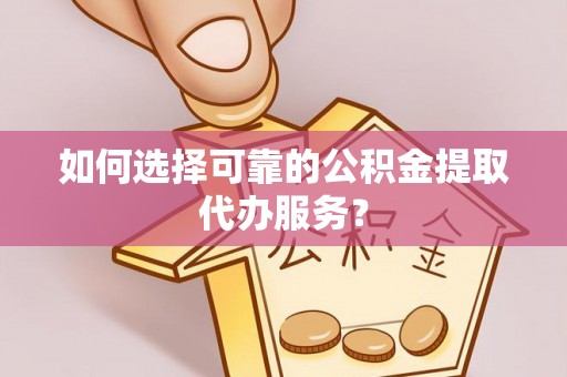 丰城如何选择可靠的公积金提取代办服务？