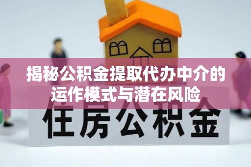 丰城揭秘公积金提取代办中介的运作模式与潜在风险