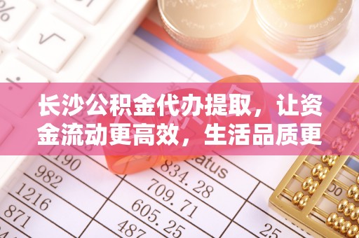 丰城长沙公积金代办提取，让资金流动更高效，生活品质更优越