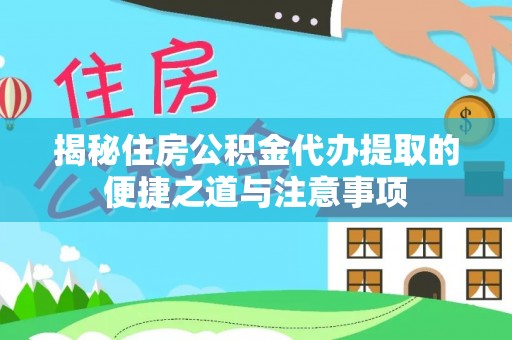 丰城揭秘住房公积金代办提取的便捷之道与注意事项