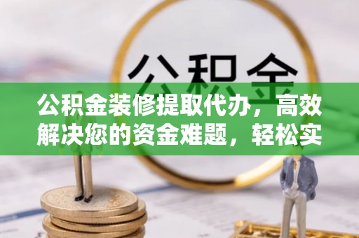丰城公积金装修提取代办，高效解决您的资金难题，轻松实现家居梦想