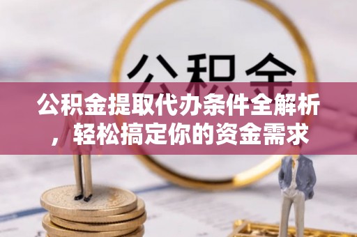 丰城公积金提取代办条件全解析，轻松搞定你的资金需求