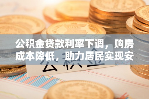 丰城公积金贷款利率下调，购房成本降低，助力居民实现安居梦想