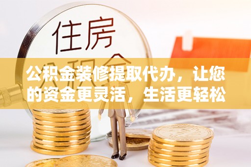 丰城公积金装修提取代办，让您的资金更灵活，生活更轻松