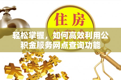 丰城轻松掌握，如何高效利用公积金服务网点查询功能