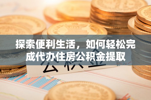 丰城探索便利生活，如何轻松完成代办住房公积金提取