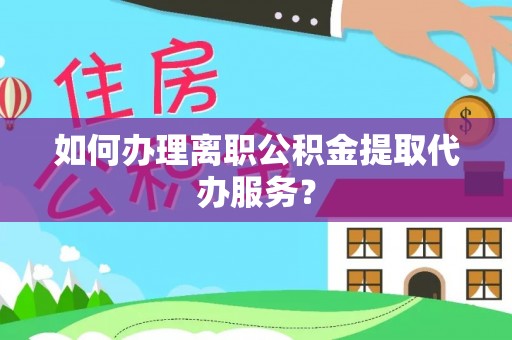 丰城如何办理离职公积金提取代办服务？