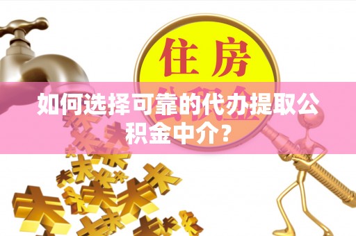 丰城如何选择可靠的代办提取公积金中介？