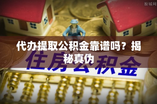 丰城代办提取公积金靠谱吗？揭秘真伪