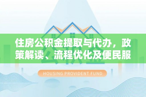丰城住房公积金提取与代办，政策解读、流程优化及便民服务新趋势