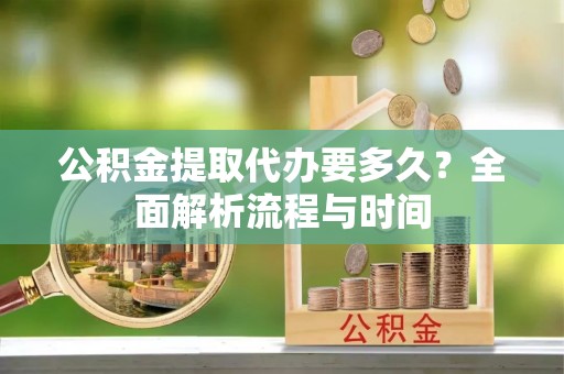 丰城公积金提取代办要多久？全面解析流程与时间