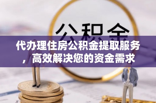 丰城代办理住房公积金提取服务，高效解决您的资金需求