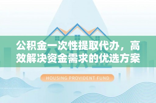 丰城公积金一次性提取代办，高效解决资金需求的优选方案