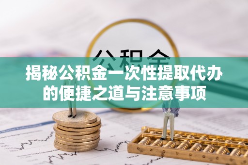 丰城揭秘公积金一次性提取代办的便捷之道与注意事项