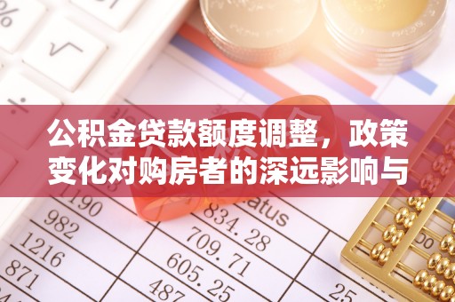丰城公积金贷款额度调整，政策变化对购房者的深远影响与应对策略
