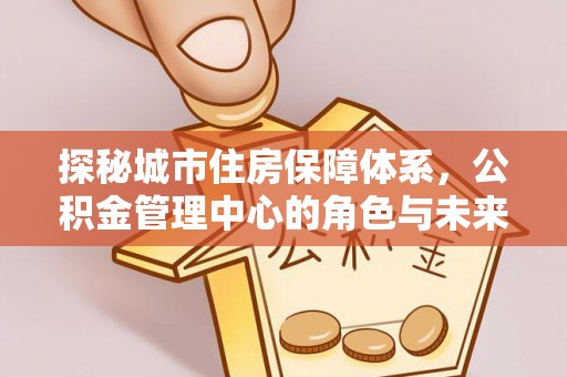 丰城探秘城市住房保障体系，公积金管理中心的角色与未来
