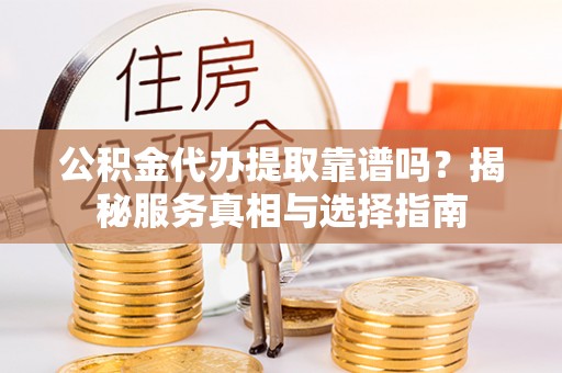 丰城公积金代办提取靠谱吗？揭秘服务真相与选择指南