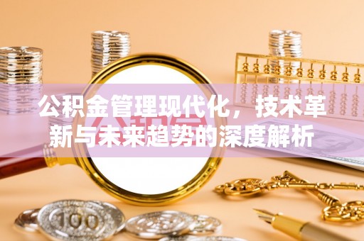 丰城公积金管理现代化，技术革新与未来趋势的深度解析