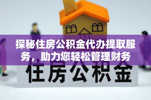 丰城探秘住房公积金代办提取服务，助力您轻松管理财务