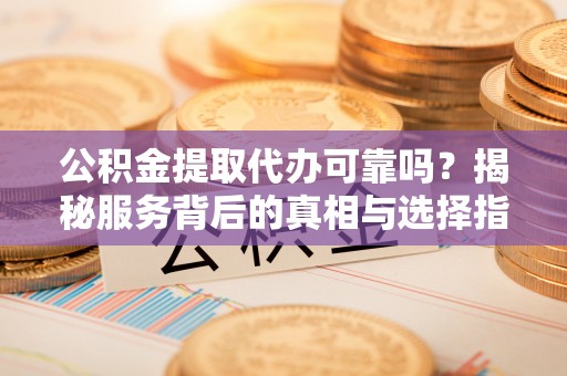 丰城公积金提取代办可靠吗？揭秘服务背后的真相与选择指南