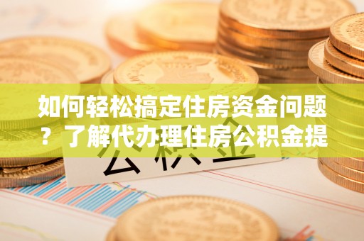 丰城如何轻松搞定住房资金问题？了解代办理住房公积金提取的全流程