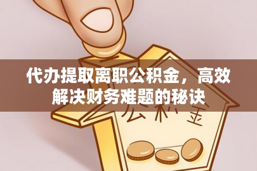 丰城代办提取离职公积金，高效解决财务难题的秘诀