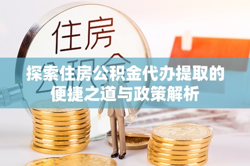 丰城探索住房公积金代办提取的便捷之道与政策解析